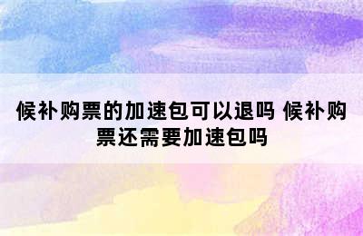 候补购票的加速包可以退吗 候补购票还需要加速包吗